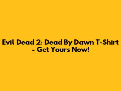 Evil Dead 2: Dead By Dawn T-Shirt - Get Yours Now!
