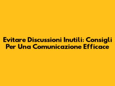 Evitare Discussioni Inutili: Consigli Per Una Comunicazione Efficace