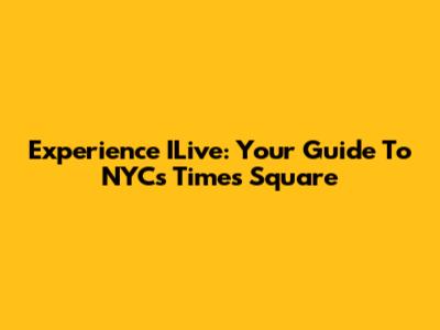 Experience ILive: Your Guide To NYC's Times Square