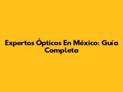 Expertos Ópticos En México: Guía Completa