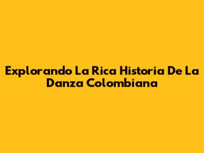 Explorando La Rica Historia De La Danza Colombiana