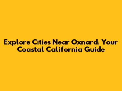Explore Cities Near Oxnard: Your Coastal California Guide
