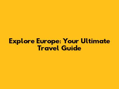 Explore Europe: Your Ultimate Travel Guide