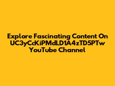 Explore Fascinating Content On UC3yCcKiPMdLD1A4zTD5PTw YouTube Channel