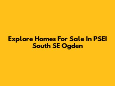 Explore Homes For Sale In PSEI South SE Ogden