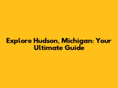 Explore Hudson, Michigan: Your Ultimate Guide