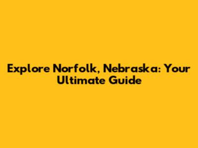 Explore Norfolk, Nebraska: Your Ultimate Guide