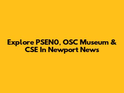 Explore PSEN0, OSC Museum & CSE In Newport News