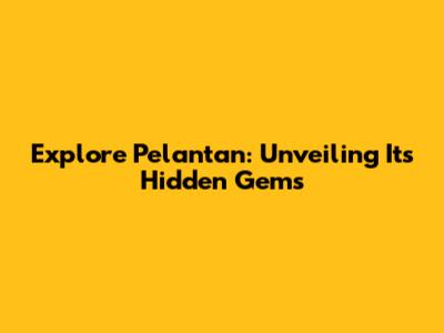 Explore Pelantan: Unveiling Its Hidden Gems