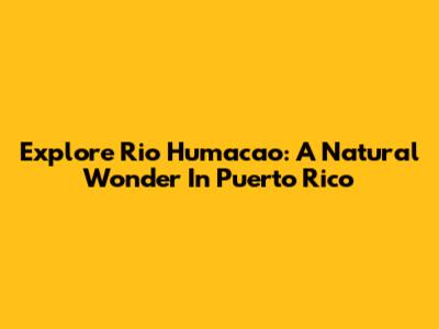 Explore Rio Humacao: A Natural Wonder In Puerto Rico