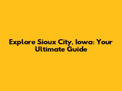 Explore Sioux City, Iowa: Your Ultimate Guide