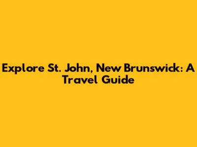 Explore St. John, New Brunswick: A Travel Guide