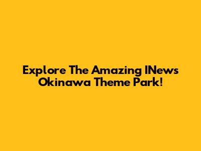 Explore The Amazing INews Okinawa Theme Park!