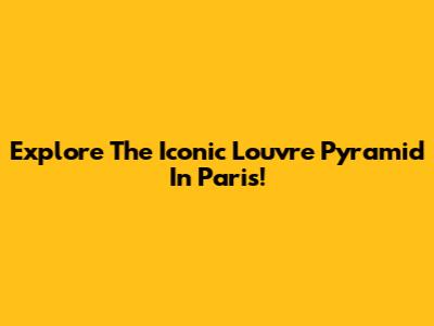 Explore The Iconic Louvre Pyramid In Paris!