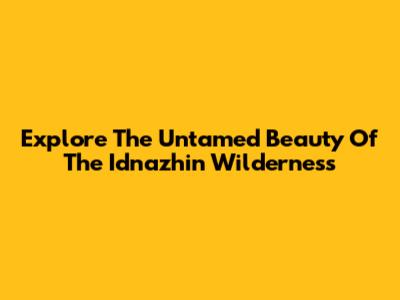 Explore The Untamed Beauty Of The Idnazhin Wilderness