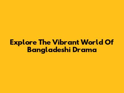 Explore The Vibrant World Of Bangladeshi Drama