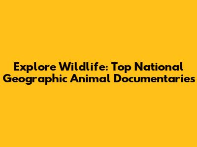 Explore Wildlife: Top National Geographic Animal Documentaries