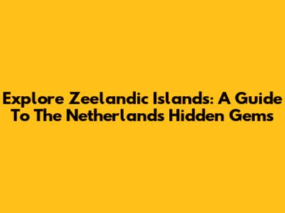 Explore Zeelandic Islands: A Guide To The Netherlands' Hidden Gems
