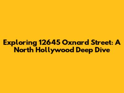 Exploring 12645 Oxnard Street: A North Hollywood Deep Dive