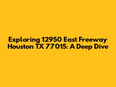 Exploring 12950 East Freeway Houston TX 77015: A Deep Dive
