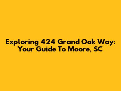Exploring 424 Grand Oak Way: Your Guide To Moore, SC