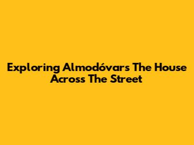 Exploring Almodóvar's 'The House Across The Street'