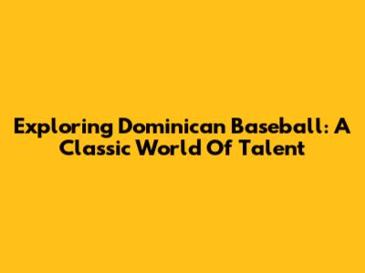 Exploring Dominican Baseball: A Classic World Of Talent