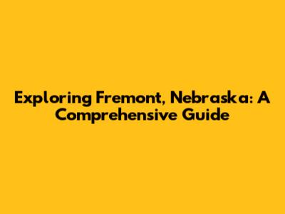 Exploring Fremont, Nebraska: A Comprehensive Guide