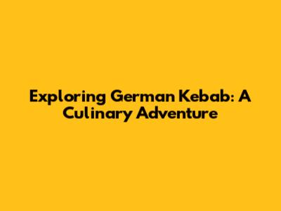 Exploring German Kebab: A Culinary Adventure