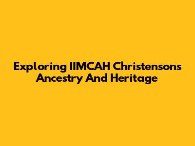 Exploring IIMCAH Christenson's Ancestry And Heritage