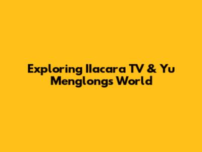 Exploring IIacara TV & Yu Menglong's World