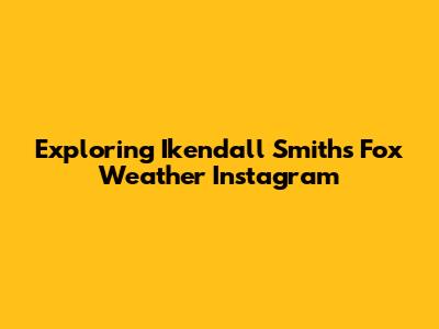 Exploring Ikendall Smith's Fox Weather Instagram