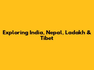 Exploring India, Nepal, Ladakh & Tibet