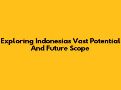 Exploring Indonesia's Vast Potential And Future Scope
