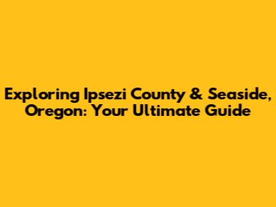 Exploring Ipsezi County & Seaside, Oregon: Your Ultimate Guide