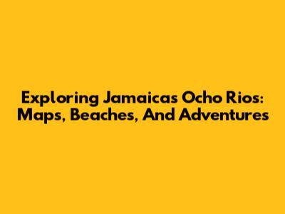 Exploring Jamaica's Ocho Rios: Maps, Beaches, And Adventures