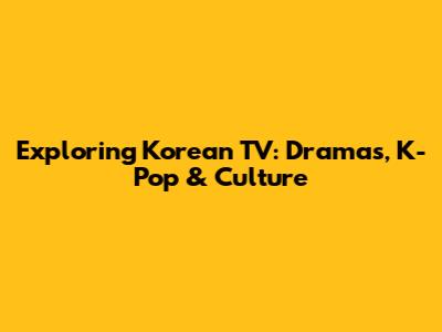 Exploring Korean TV: Dramas, K-Pop & Culture