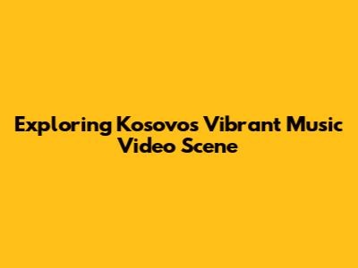 Exploring Kosovo's Vibrant Music Video Scene