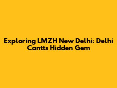 Exploring LMZH New Delhi: Delhi Cantt's Hidden Gem