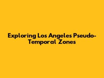 Exploring Los Angeles' Pseudo-Temporal Zones