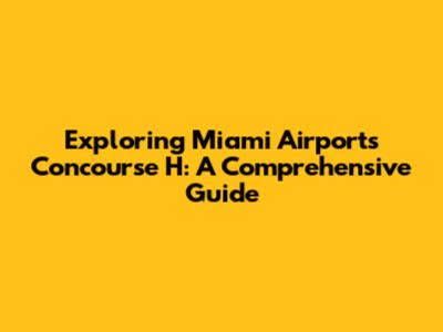Exploring Miami Airport's Concourse H: A Comprehensive Guide