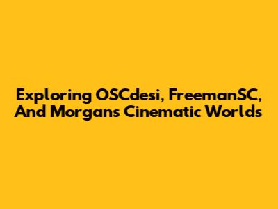Exploring OSCdesi, FreemanSC, And Morgan's Cinematic Worlds