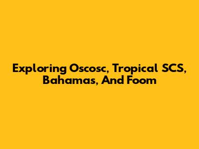 Exploring Oscosc, Tropical SCS, Bahamas, And Foom