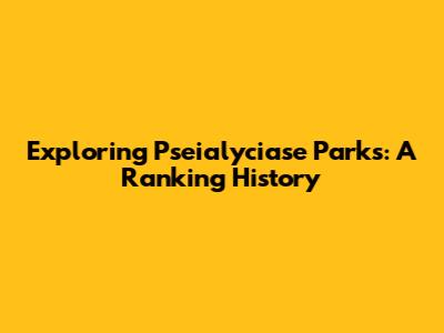 Exploring Pseialyciase Parks: A Ranking History