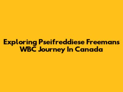 Exploring Pseifreddiese Freeman's WBC Journey In Canada