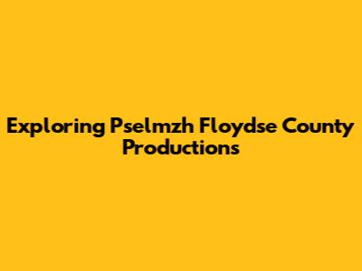 Exploring Pselmzh Floydse County Productions