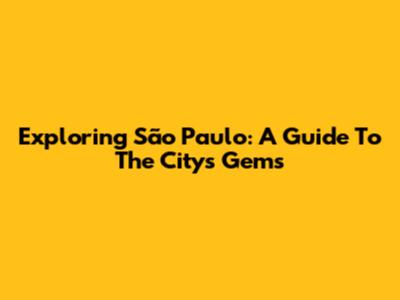 Exploring São Paulo: A Guide To The City's Gems