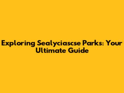 Exploring Sealyciascse Parks: Your Ultimate Guide