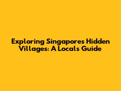 Exploring Singapore's Hidden Villages: A Local's Guide