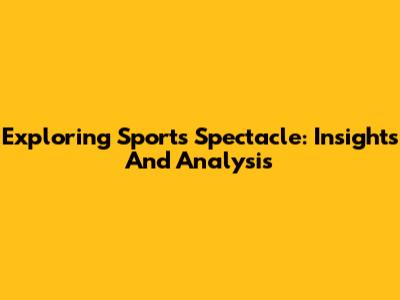 Exploring Sports Spectacle: Insights And Analysis